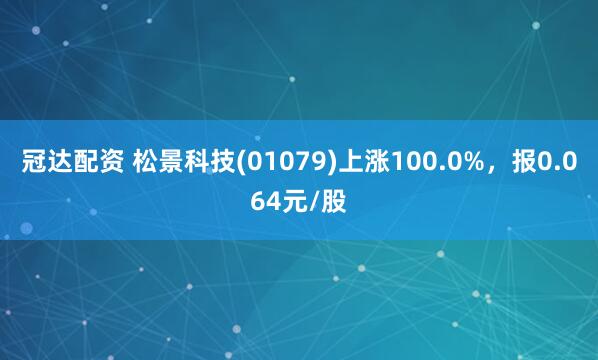 冠达配资 松景科技(01079)上涨100.0%，报0.064元/股