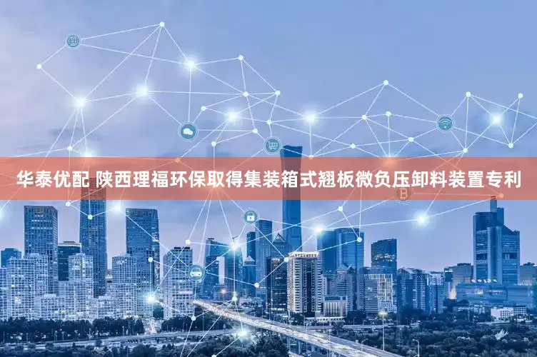 华泰优配 陕西理福环保取得集装箱式翘板微负压卸料装置专利