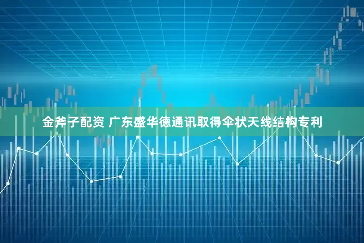 金斧子配资 广东盛华德通讯取得伞状天线结构专利