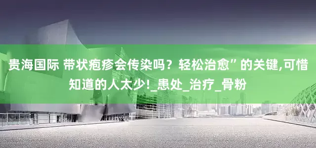 贵海国际 带状疱疹会传染吗？轻松治愈”的关键,可惜知道的人太少!_患处_治疗_骨粉
