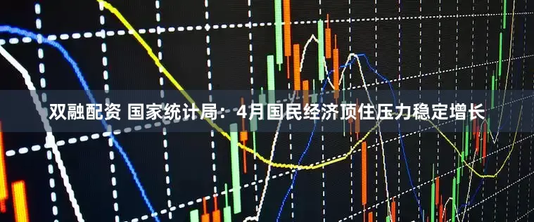 双融配资 国家统计局：4月国民经济顶住压力稳定增长