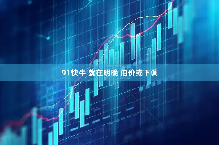 91快牛 就在明晚 油价或下调