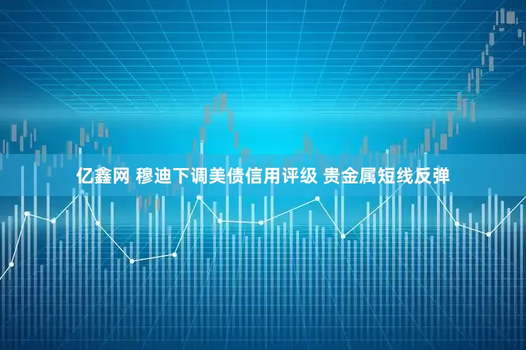 亿鑫网 穆迪下调美债信用评级 贵金属短线反弹