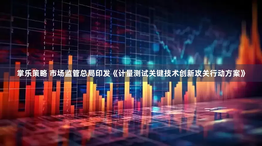 掌乐策略 市场监管总局印发《计量测试关键技术创新攻关行动方案》