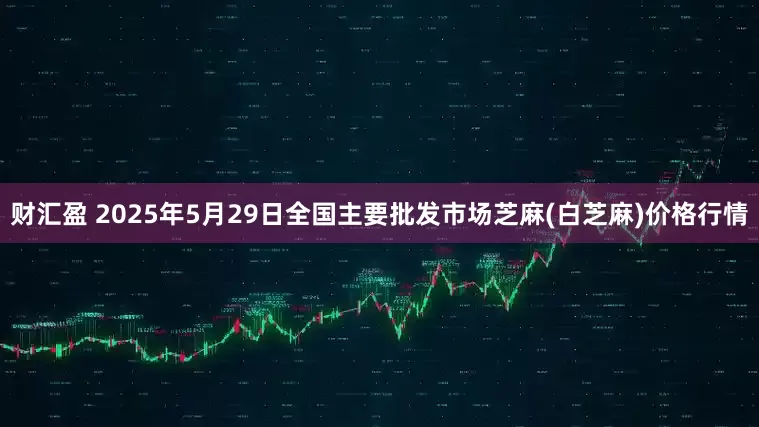 财汇盈 2025年5月29日全国主要批发市场芝麻(白芝麻)价格行情