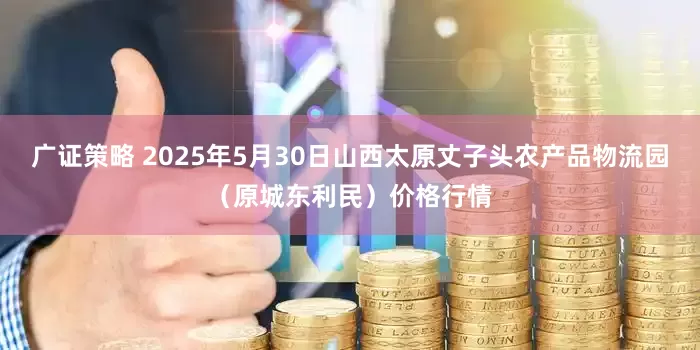 广证策略 2025年5月30日山西太原丈子头农产品物流园（原城东利民）价格行情