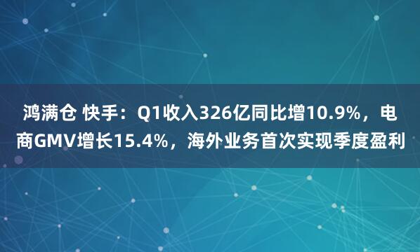 鸿满仓 快手：Q1收入326亿同比增10.9%，电商GMV增长15.4%，海外业务首次实现季度盈利