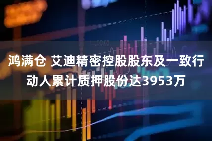 鸿满仓 艾迪精密控股股东及一致行动人累计质押股份达3953万