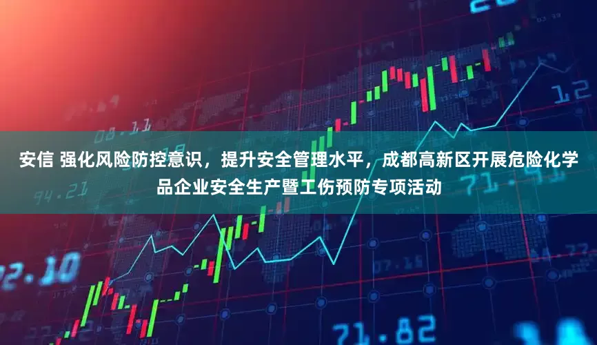 安信 强化风险防控意识，提升安全管理水平，成都高新区开展危险化学品企业安全生产暨工伤预防专项活动