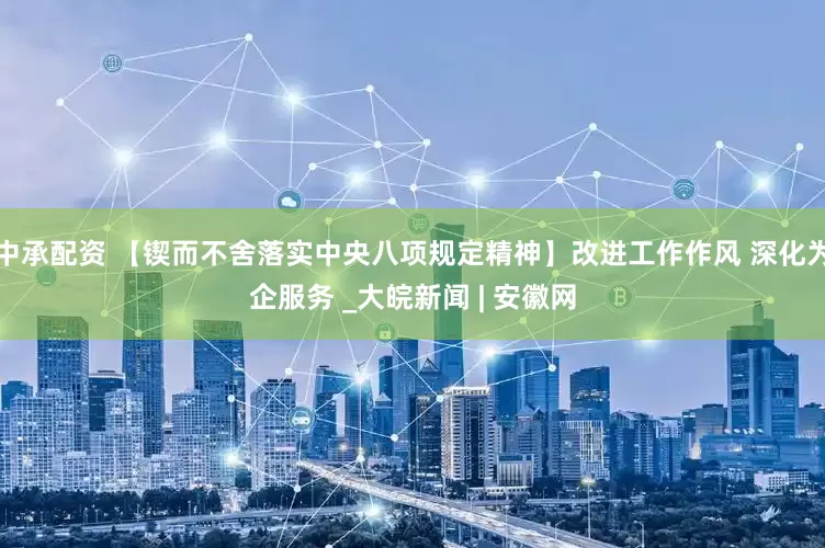 中承配资 【锲而不舍落实中央八项规定精神】改进工作作风 深化为企服务 _大皖新闻 | 安徽网