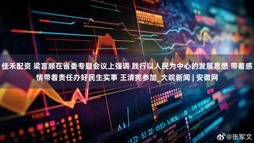 佳禾配资 梁言顺在省委专题会议上强调 践行以人民为中心的发展思想 带着感情带着责任办好民生实事 王清宪参加_大皖新闻 | 安徽网