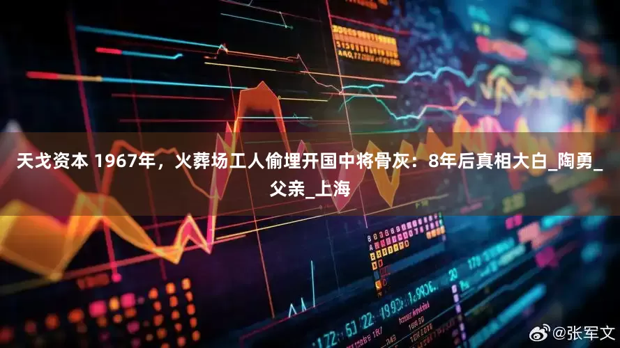 天戈资本 1967年，火葬场工人偷埋开国中将骨灰：8年后真相大白_陶勇_父亲_上海