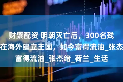 财聚配资 明朝灭亡后，300名残军不愿投降，在海外建立王国，如今富得流油_张杰绪_荷兰_生活