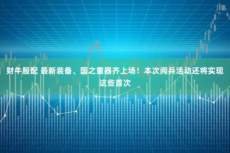 财牛股配 最新装备、国之重器齐上场！本次阅兵活动还将实现这些首次