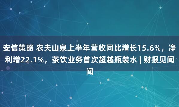 安信策略 农夫山泉上半年营收同比增长15.6%，净利增22.1%，茶饮业务首次超越瓶装水 | 财报见闻