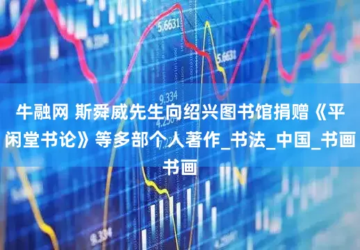 牛融网 斯舜威先生向绍兴图书馆捐赠《平闲堂书论》等多部个人著作_书法_中国_书画