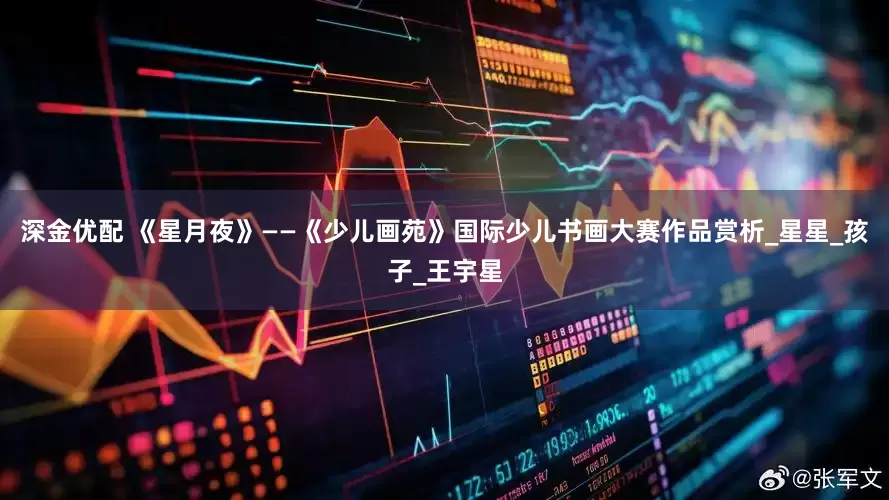 深金优配 《星月夜》——《少儿画苑》国际少儿书画大赛作品赏析_星星_孩子_王宇星