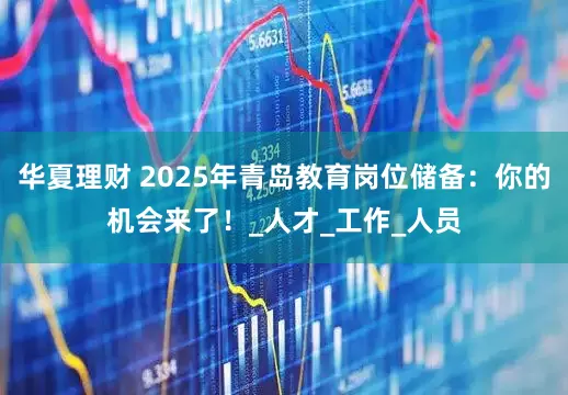 华夏理财 2025年青岛教育岗位储备：你的机会来了！_人才_工作_人员