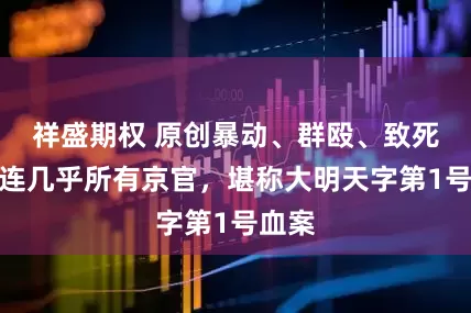 祥盛期权 原创暴动、群殴、致死，牵连几乎所有京官，堪称大明天字第1号血案