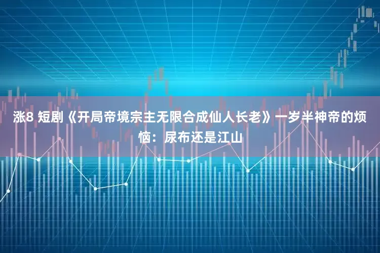 涨8 短剧《开局帝境宗主无限合成仙人长老》一岁半神帝的烦恼：尿布还是江山