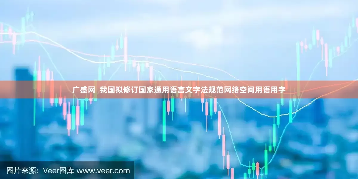 广盛网  我国拟修订国家通用语言文字法规范网络空间用语用字