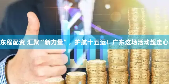 东程配资 汇聚“新力量”，护航十五运！广东这场活动超走心