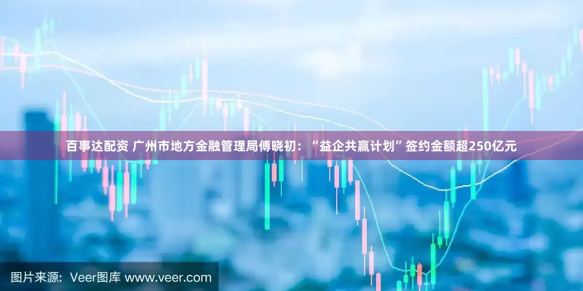 百事达配资 广州市地方金融管理局傅晓初：“益企共赢计划”签约金额超250亿元