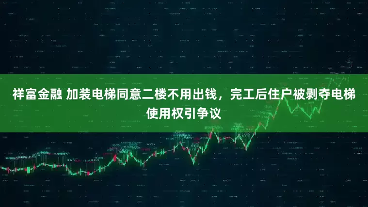 祥富金融 加装电梯同意二楼不用出钱，完工后住户被剥夺电梯使用权引争议