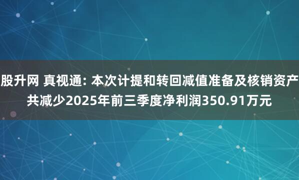 股升网 真视通: 本次计提和转回减值准备及核销资产共减少2025年前三季度净利润350.91万元