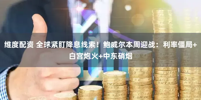 维度配资 全球紧盯降息线索！鲍威尔本周迎战：利率僵局+白宫炮火+中东硝烟