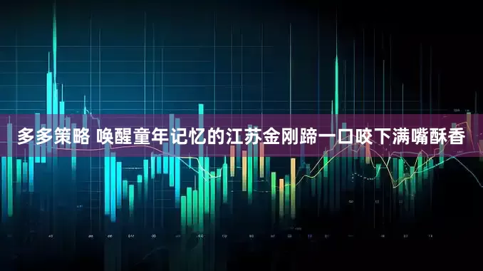 多多策略 唤醒童年记忆的江苏金刚蹄一口咬下满嘴酥香