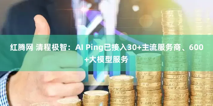 红腾网 清程极智：AI Ping已接入30+主流服务商、600+大模型服务