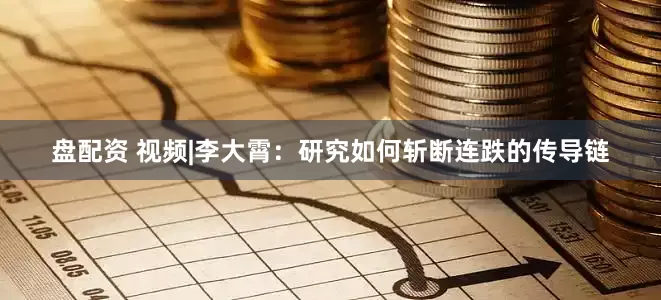 盘配资 视频|李大霄：研究如何斩断连跌的传导链