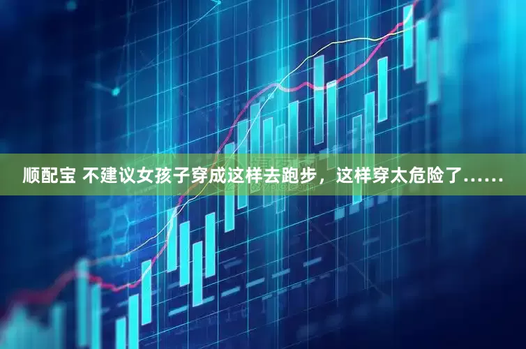 顺配宝 不建议女孩子穿成这样去跑步，这样穿太危险了……