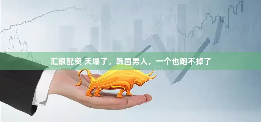 汇银配资 天塌了，韩国男人，一个也跑不掉了