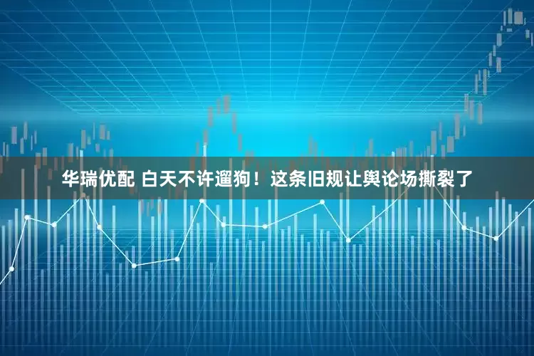 华瑞优配 白天不许遛狗！这条旧规让舆论场撕裂了